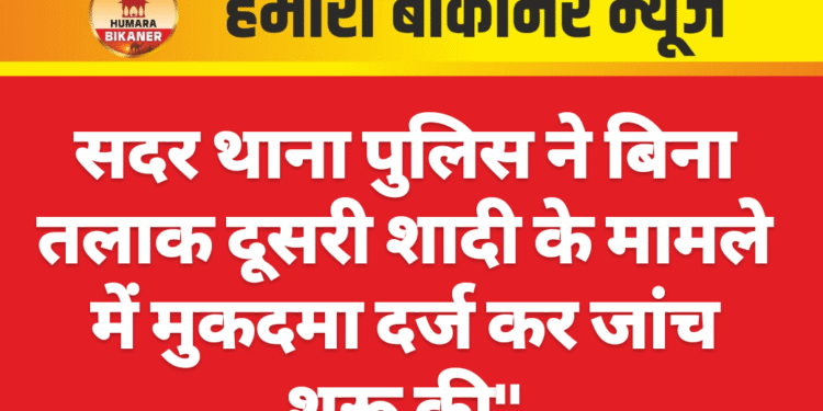सदर थाना पुलिस ने बिना तलाक दूसरी शादी के मामले में मुकदमा दर्ज कर जांच शुरू की”