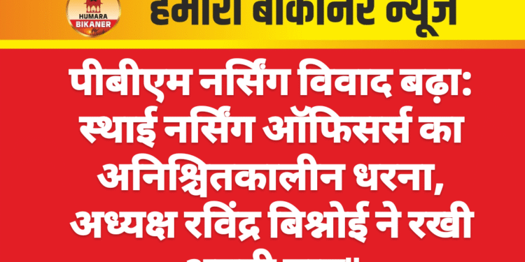 पीबीएम नर्सिंग विवाद बढ़ा: स्थाई नर्सिंग ऑफिसर्स का अनिश्चितकालीन धरना, अध्यक्ष रविंद्र बिश्नोई ने रखी अपनी बात”