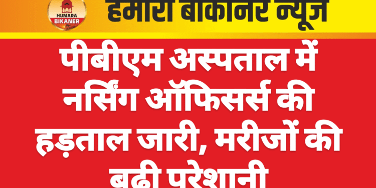 पीबीएम अस्पताल में नर्सिंग ऑफिसर्स की हड़ताल जारी, मरीजों की बढ़ी परेशानी
