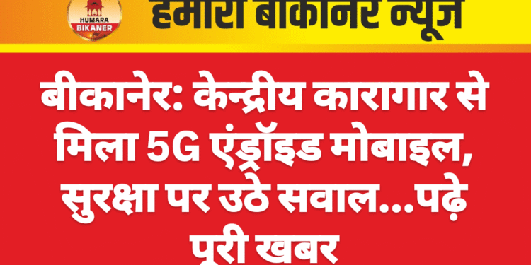 बीकानेर: केन्द्रीय कारागार से मिला 5G एंड्रॉइड मोबाइल, सुरक्षा पर उठे सवाल…पढ़े पूरी खबर