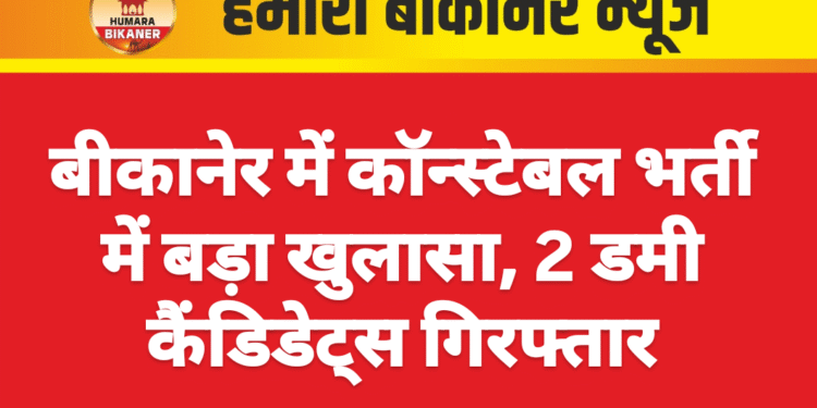 बीकानेर में कॉन्स्टेबल भर्ती में बड़ा खुलासा, 2 डमी कैंडिडेट्स गिरफ्तार