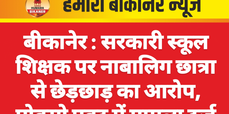 बीकानेर : सरकारी स्कूल शिक्षक पर नाबालिग छात्रा से छेड़छाड़ का आरोप, पोक्सो एक्ट में मामला दर्ज