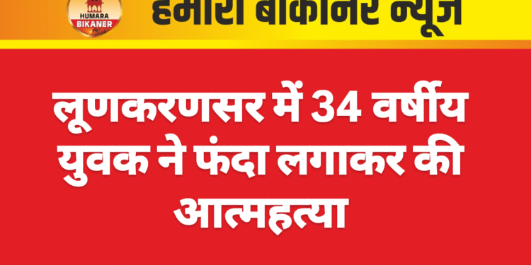 लूणकरणसर में 34 वर्षीय युवक ने फंदा लगाकर की आत्महत्या