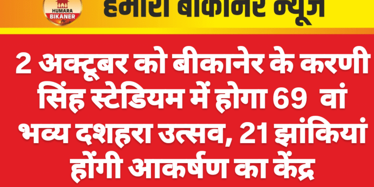 2 अक्टूबर को बीकानेर के करणी सिंह स्टेडियम में होगा 69 वां भव्य दशहरा उत्सव, 21 झांकियां होंगी आकर्षण का केंद्र