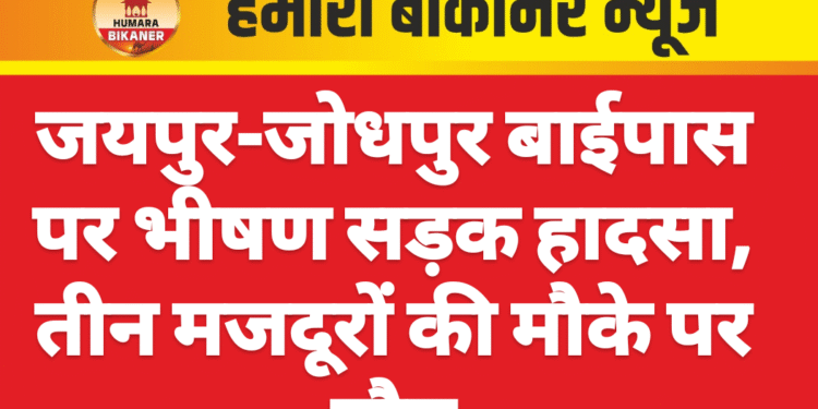 जयपुर-जोधपुर बाईपास पर भीषण सड़क हादसा, तीन मजदूरों की मौके पर मौत
