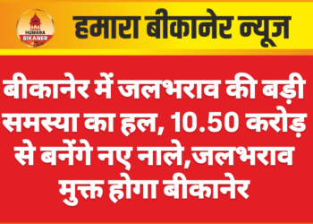 बीकानेर में जलभराव की बड़ी समस्या का हल, 10.50 करोड़ से बनेंगे नए नाले,जलभराव मुक्त होगा बीकानेर