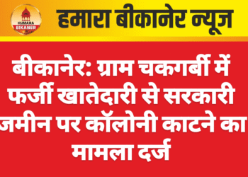 बीकानेर: ग्राम चकगर्बी में फर्जी खातेदारी से सरकारी जमीन पर कॉलोनी काटने का मामला दर्ज