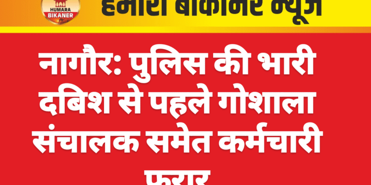 नागौर: पुलिस की भारी दबिश से पहले गोशाला संचालक समेत कर्मचारी फरार