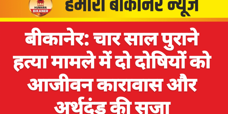 बीकानेर: चार साल पुराने हत्या मामले में दो दोषियों को आजीवन कारावास और अर्थदंड की सजा