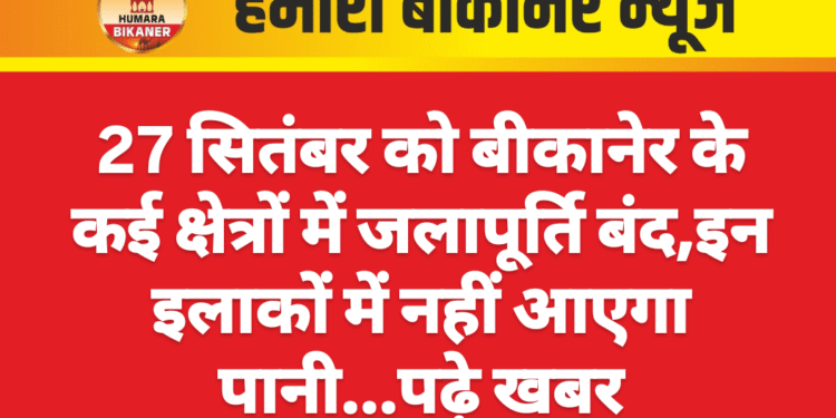 27 सितंबर को बीकानेर के कई क्षेत्रों में जलापूर्ति बंद,इन इलाकों में नहीं आएगा पानी…पढ़े खबर