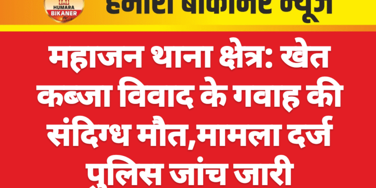 महाजन थाना क्षेत्र: खेत कब्जा विवाद के गवाह की संदिग्ध मौत,मामला दर्ज पुलिस जांच जारी