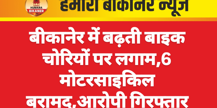 बीकानेर में बढ़ती बाइक चोरियों पर लगाम,6 मोटरसाइकिल बरामद,आरोपी गिरफ्तार
