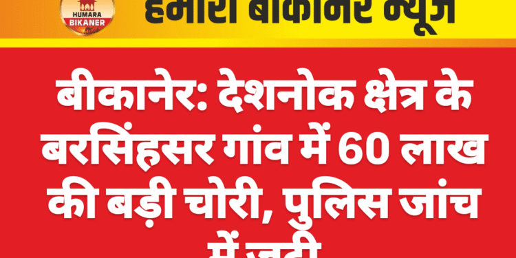 बीकानेर: देशनोक क्षेत्र के बरसिंहसर गांव में 60 लाख की बड़ी चोरी, पुलिस जांच में जुटी