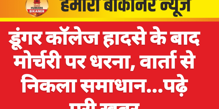 डूंगर कॉलेज हादसे के बाद मोर्चरी पर धरना, वार्ता से निकला समाधान…पढ़े पूरी खबर