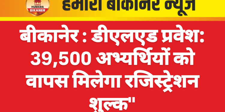 बीकानेर : डीएलएड प्रवेश: 39,500 अभ्यर्थियों को वापस मिलेगा रजिस्ट्रेशन शुल्क”