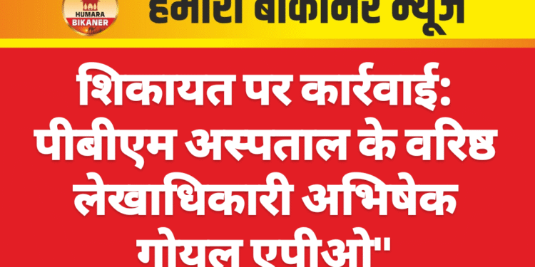 शिकायत पर कार्रवाई: पीबीएम अस्पताल के वरिष्ठ लेखाधिकारी अभिषेक गोयल एपीओ”