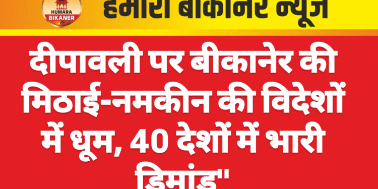 दीपावली पर बीकानेर की मिठाई-नमकीन की विदेशों में धूम, 40 देशों में भारी डिमांड”पढ़े पूरी खबर
