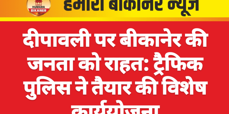 दीपावली पर बीकानेर की जनता को राहत: ट्रैफिक पुलिस ने तैयार की विशेष कार्ययोजना