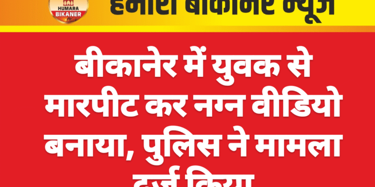 बीकानेर में युवक से मारपीट कर नग्न वीडियो बनाया, पुलिस ने मामला दर्ज किया