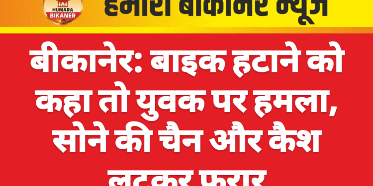 बीकानेर: बाइक हटाने को कहा तो युवक पर हमला, सोने की चैन और कैश लूटकर फरार