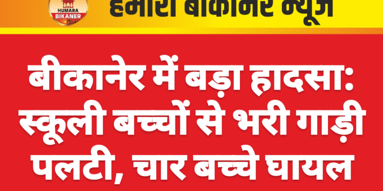 बीकानेर में बड़ा हादसा: स्कूली बच्चों से भरी गाड़ी पलटी, चार बच्चे घायल