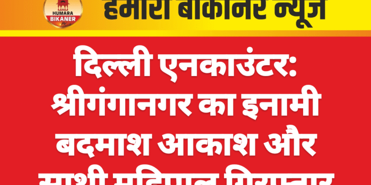 दिल्ली एनकाउंटर: श्रीगंगानगर का इनामी बदमाश आकाश और साथी महिपाल गिरफ्तार