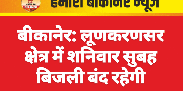 बीकानेर: लूणकरणसर क्षेत्र में शनिवार सुबह बिजली बंद रहेगी