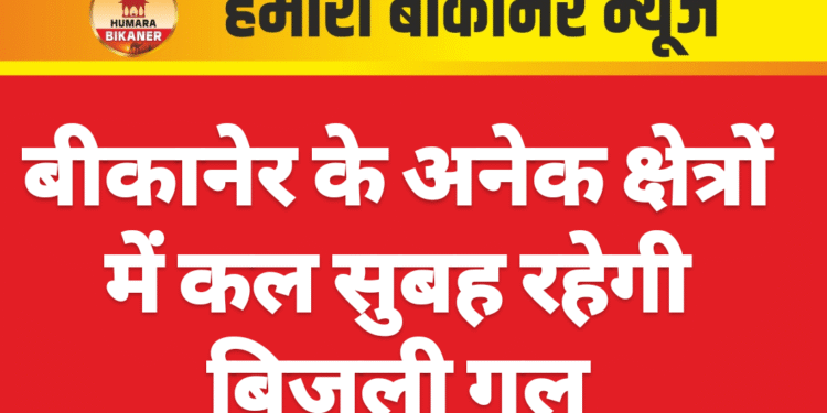 बीकानेर के अनेक क्षेत्रों में कल सुबह रहेगी बिजली गुल