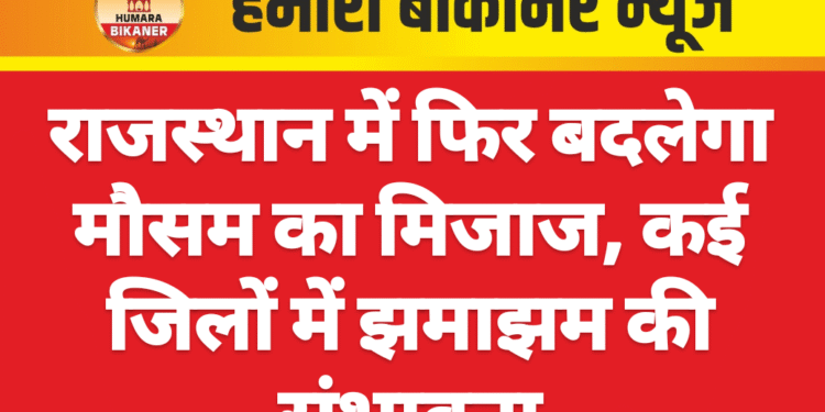 राजस्थान में फिर बदलेगा मौसम का मिजाज, कई जिलों में झमाझम की संभावना