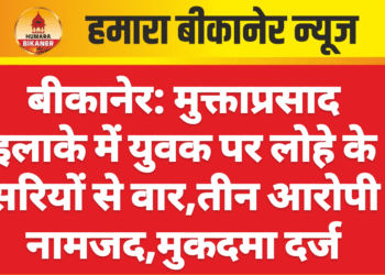 बीकानेर: मुक्ताप्रसाद इलाके में युवक पर लोहे के सरियों से वार,तीन आरोपी नामजद,मुकदमा दर्ज