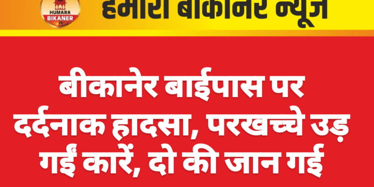 बीकानेर बाईपास पर दर्दनाक हादसा, परखच्चे उड़ गईं कारें, दो की जान गई