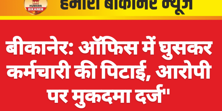 बीकानेर: ऑफिस में घुसकर कर्मचारी की पिटाई, आरोपी पर मुकदमा दर्ज”