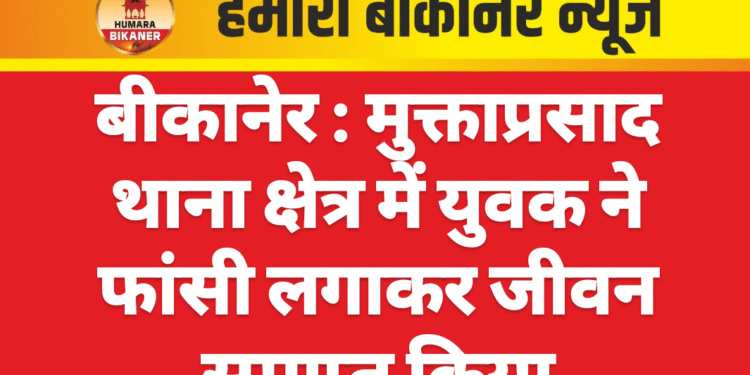 बीकानेर : मुक्ताप्रसाद थाना क्षेत्र में युवक ने फांसी लगाकर जीवन समाप्त किया