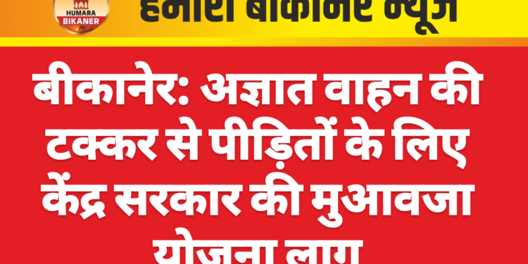 बीकानेर: अज्ञात वाहन की टक्कर से पीड़ितों के लिए केंद्र सरकार की मुआवजा योजना लागू