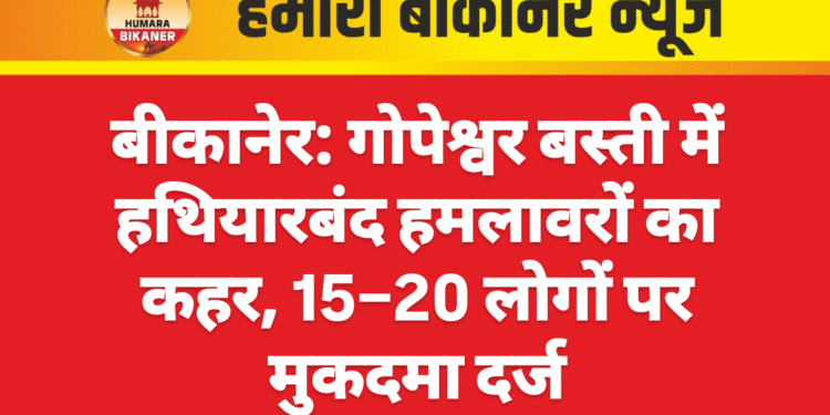 बीकानेर: गोपेश्वर बस्ती में हथियारबंद हमलावरों का कहर, 15–20 लोगों पर मुकदमा दर्ज