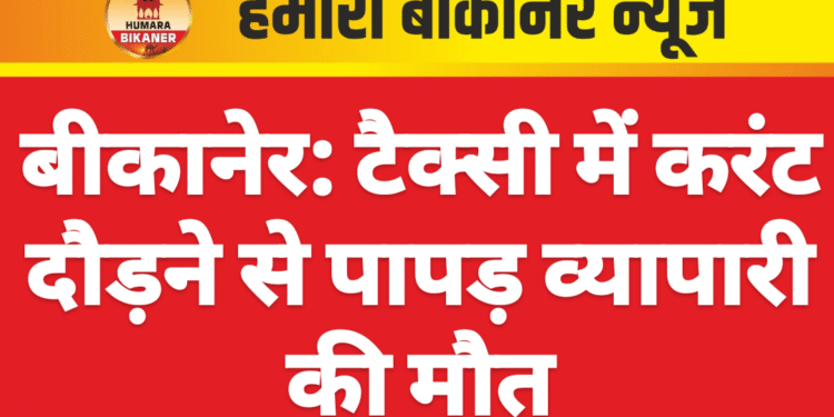 बीकानेर: टैक्सी में करंट दौड़ने से पापड़ व्यापारी की मौत