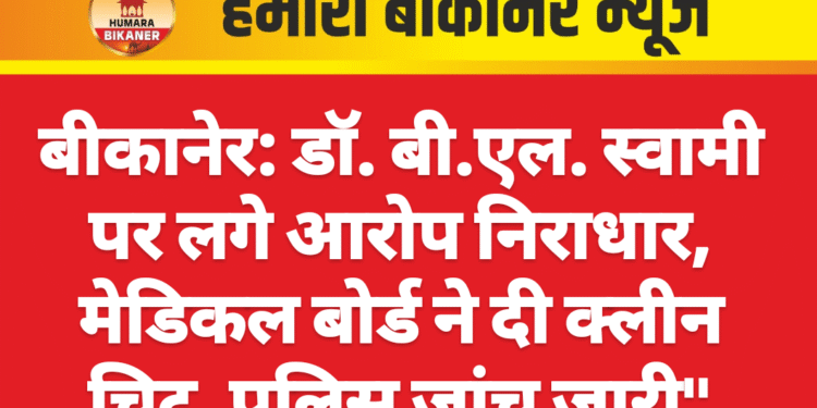 बीकानेर: डॉ. बी.एल. स्वामी पर लगे आरोप निराधार, मेडिकल बोर्ड ने दी क्लीन चिट, पुलिस जांच जारी”