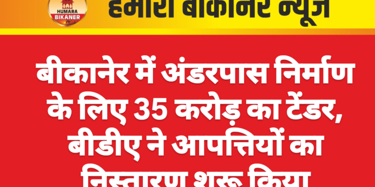 बीकानेर में अंडरपास निर्माण के लिए 35 करोड़ का टेंडर, बीडीए ने आपत्तियों का निस्तारण शुरू किया