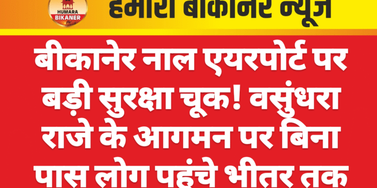 बीकानेर नाल एयरपोर्ट पर बड़ी सुरक्षा चूक! वसुंधरा राजे के आगमन पर बिना पास लोग पहुंचे भीतर तक