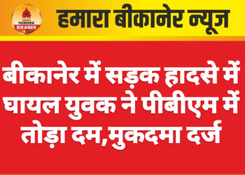 बीकानेर में सड़क हादसे में घायल युवक ने पीबीएम में तोड़ा दम,मुकदमा दर्ज