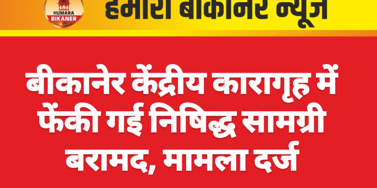 बीकानेर केंद्रीय कारागृह में फेंकी गई निषिद्ध सामग्री बरामद, मामला दर्ज