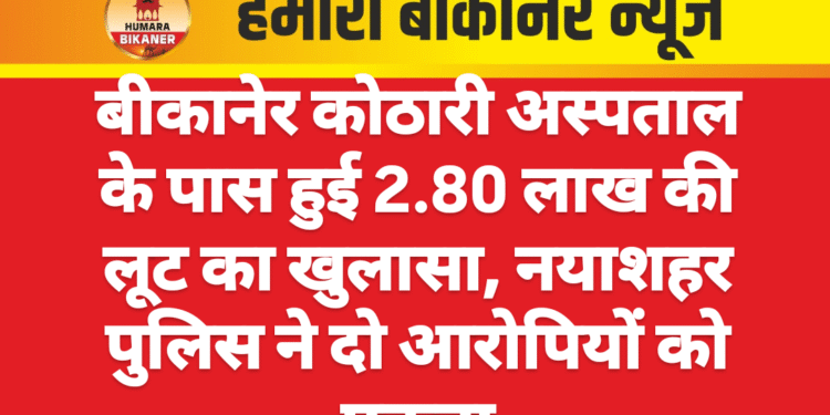 बीकानेर कोठारी अस्पताल के पास हुई 2.80 लाख की लूट का खुलासा, नयाशहर पुलिस ने दो आरोपियों को पकड़ा
