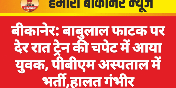 बीकानेर: बाबुलाल फाटक पर देर रात ट्रेन की चपेट में आया युवक, पीबीएम अस्पताल में भर्ती,हालत गंभीर