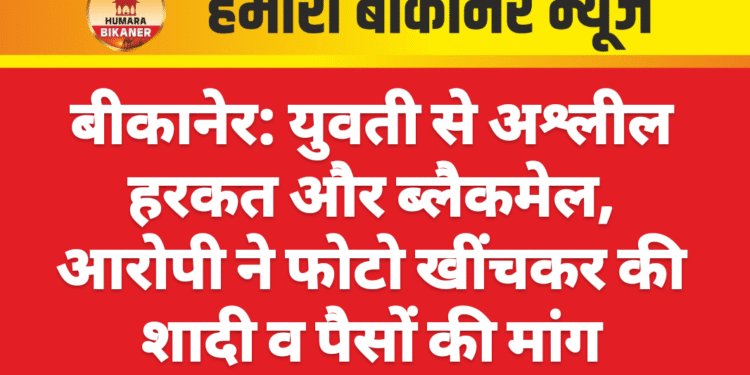 बीकानेर: युवती से अश्लील हरकत और ब्लैकमेल, आरोपी ने फोटो खींचकर की शादी व पैसों की मांग