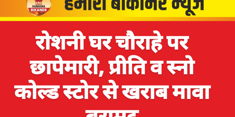 रोशनी घर चौराहे पर छापेमारी, प्रीति व स्नो कोल्ड स्टोर से खराब मावा बरामद