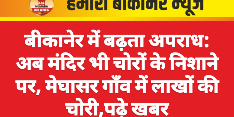 बीकानेर में बढ़ता अपराध: अब मंदिर भी चोरों के निशाने पर, मेघासर गाँव में लाखों की चोरी,पढ़े खबर