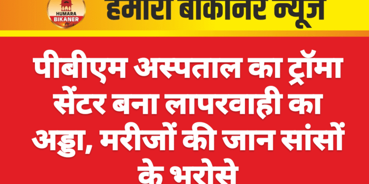 पीबीएम अस्पताल का ट्रॉमा सेंटर बना लापरवाही का अड्डा, मरीजों की जान सांसों के भरोसे