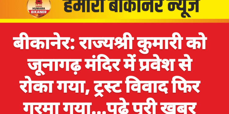 बीकानेर: राज्यश्री कुमारी को जूनागढ़ मंदिर में प्रवेश से रोका गया, ट्रस्ट विवाद फिर गरमा गया…पढ़े पूरी खबर