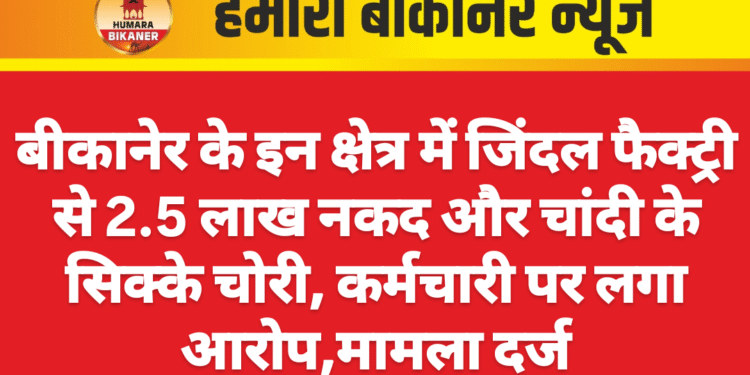 बीकानेर के इन क्षेत्र में जिंदल फैक्ट्री से 2.5 लाख नकद और चांदी के सिक्के चोरी, कर्मचारी पर लगा आरोप,मामला दर्ज