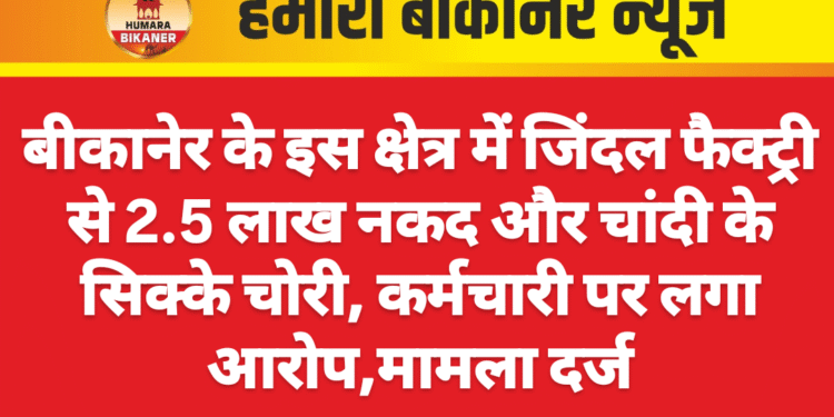 बीकानेर के इस क्षेत्र में जिंदल फैक्ट्री से 2.5 लाख नकद और चांदी के सिक्के चोरी, कर्मचारी पर लगा आरोप,मामला दर्ज